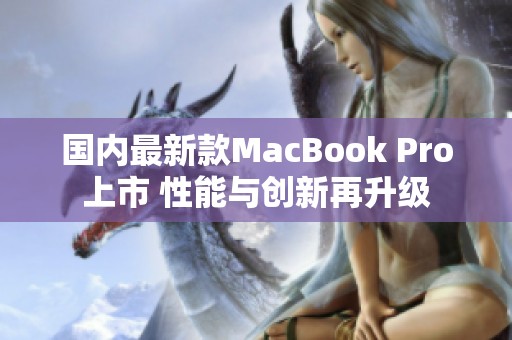 国内最新款MacBook Pro上市 性能与创新再升级