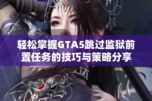 轻松掌握GTA5跳过监狱前置任务的技巧与策略分享