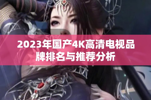 2023年国产4K高清电视品牌排名与推荐分析