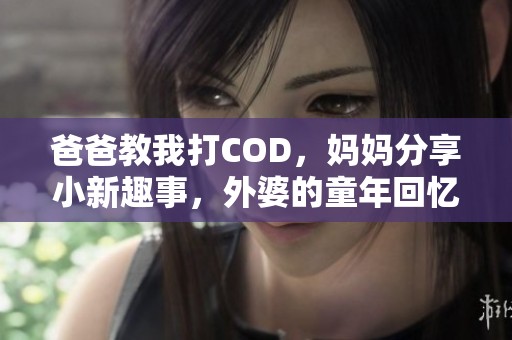 爸爸教我打COD，妈妈分享小新趣事，外婆的童年回忆