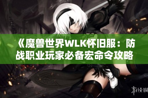 《魔兽世界WLK怀旧服：防战职业玩家必备宏命令攻略》