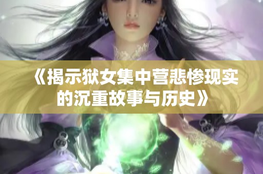 《揭示狱女集中营悲惨现实的沉重故事与历史》