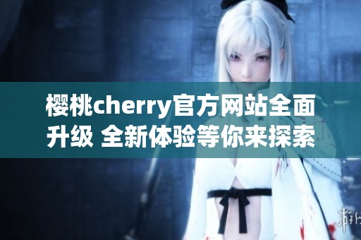 樱桃cherry官方网站全面升级 全新体验等你来探索