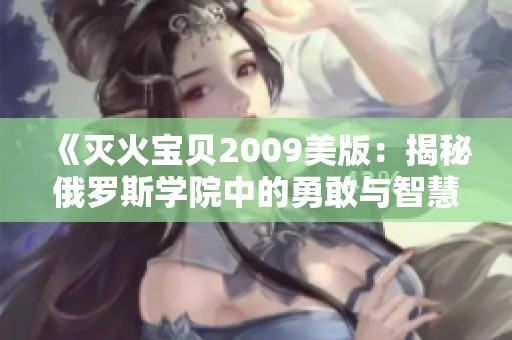 《灭火宝贝2009美版：揭秘俄罗斯学院中的勇敢与智慧》