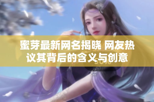 蜜芽最新网名揭晓 网友热议其背后的含义与创意