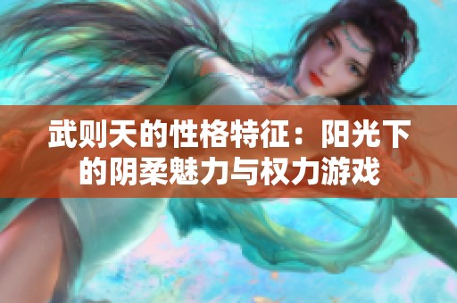 武则天的性格特征：阳光下的阴柔魅力与权力游戏