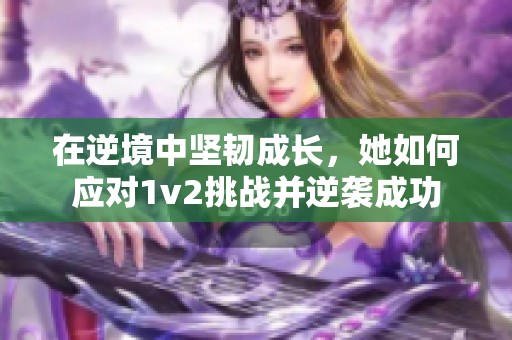 在逆境中坚韧成长，她如何应对1v2挑战并逆袭成功