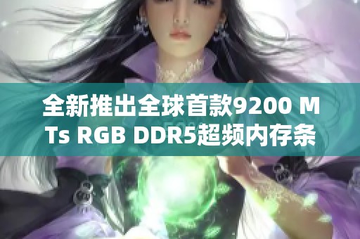 全新推出全球首款9200 MTs RGB DDR5超频内存条