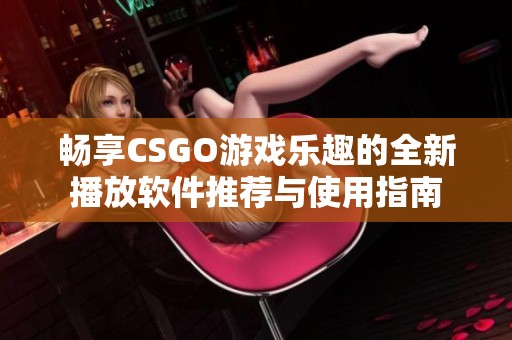 畅享CSGO游戏乐趣的全新播放软件推荐与使用指南