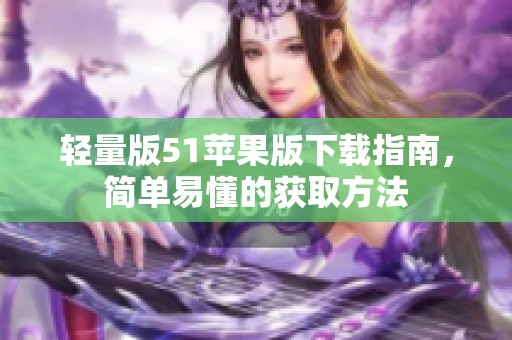 轻量版51苹果版下载指南，简单易懂的获取方法