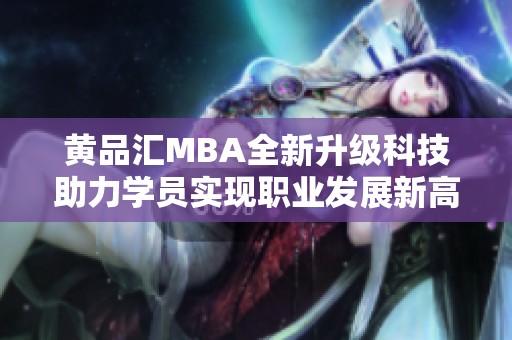 黄品汇MBA全新升级科技助力学员实现职业发展新高度