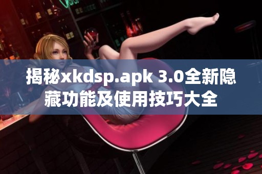 揭秘xkdsp.apk 3.0全新隐藏功能及使用技巧大全