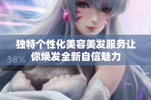 独特个性化美容美发服务让你焕发全新自信魅力