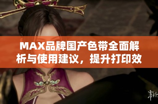 MAX品牌国产色带全面解析与使用建议，提升打印效果的最佳选择