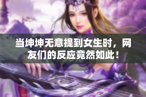 当坤坤无意提到女生时，网友们的反应竟然如此！