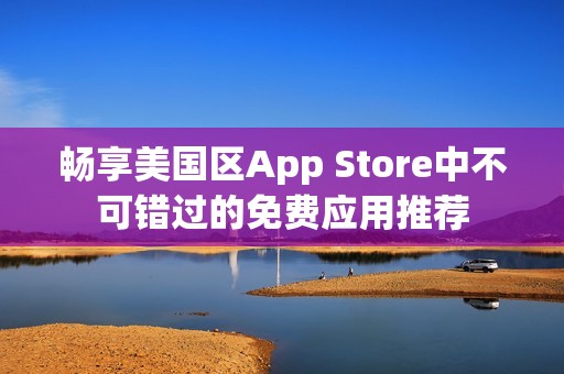 畅享美国区App Store中不可错过的免费应用推荐