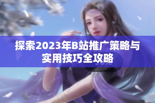 探索2023年B站推广策略与实用技巧全攻略