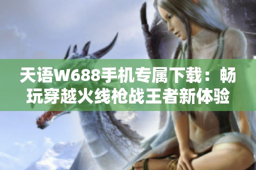 天语W688手机专属下载：畅玩穿越火线枪战王者新体验