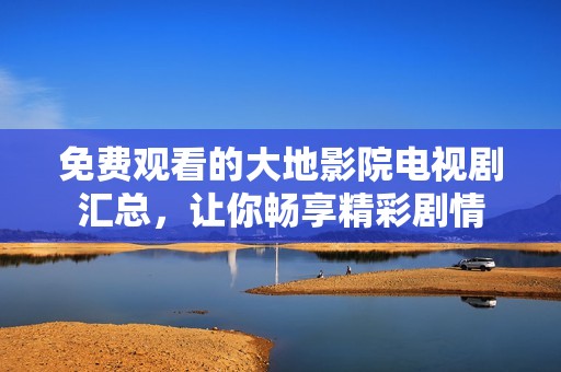 免费观看的大地影院电视剧汇总，让你畅享精彩剧情