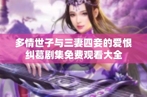 多情世子与三妻四妾的爱恨纠葛剧集免费观看大全