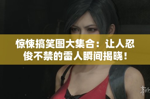 惊悚搞笑图大集合：让人忍俊不禁的雷人瞬间揭晓！