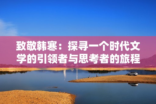 致敬韩寒：探寻一个时代文学的引领者与思考者的旅程