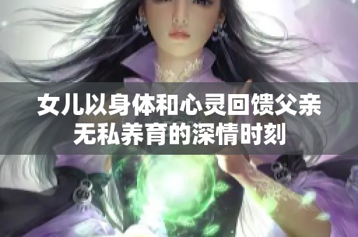 女儿以身体和心灵回馈父亲无私养育的深情时刻