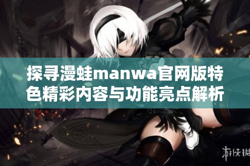 探寻漫蛙manwa官网版特色精彩内容与功能亮点解析