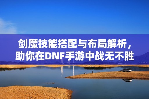 剑魔技能搭配与布局解析，助你在DNF手游中战无不胜！