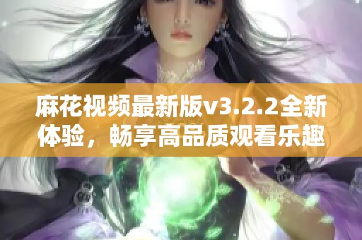 麻花视频最新版v3.2.2全新体验，畅享高品质观看乐趣