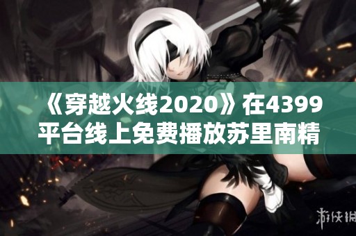 《穿越火线2020》在4399平台线上免费播放苏里南精彩刑侦剧情