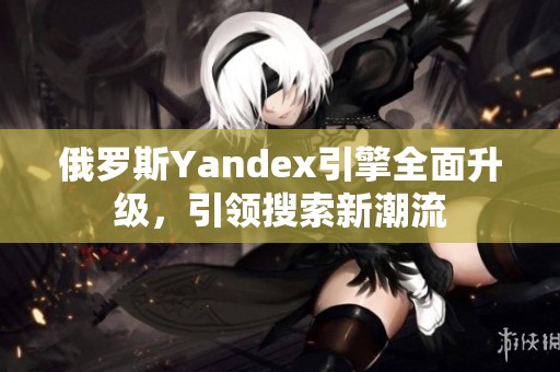 俄罗斯Yandex引擎全面升级，引领搜索新潮流