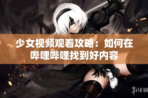 少女视频观看攻略：如何在哔哩哔哩找到好内容