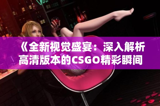 《全新视觉盛宴：深入解析高清版本的CSGO精彩瞬间》