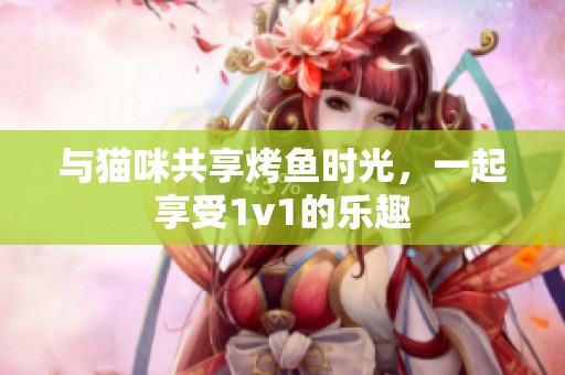 与猫咪共享烤鱼时光，一起享受1v1的乐趣