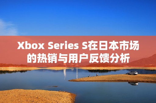 Xbox Series S在日本市场的热销与用户反馈分析