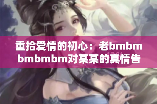 重拾爱情的初心：老bmbmbmbmbm对某某的真情告白