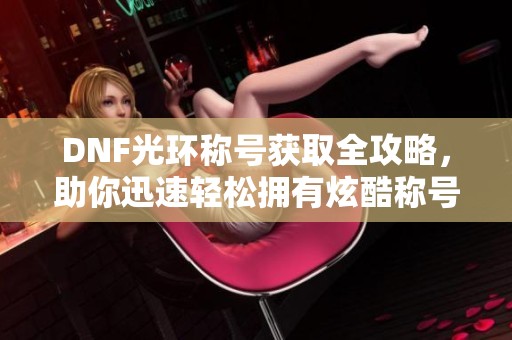 DNF光环称号获取全攻略，助你迅速轻松拥有炫酷称号！