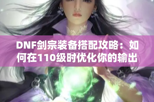 DNF剑宗装备搭配攻略：如何在110级时优化你的输出和生存能力