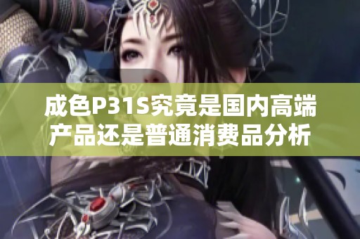 成色P31S究竟是国内高端产品还是普通消费品分析