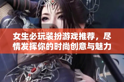 女生必玩装扮游戏推荐，尽情发挥你的时尚创意与魅力