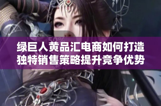 绿巨人黄品汇电商如何打造独特销售策略提升竞争优势