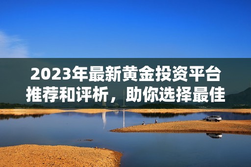 2023年最新黄金投资平台推荐和评析，助你选择最佳网站