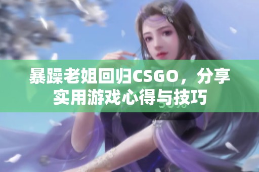 暴躁老姐回归CSGO，分享实用游戏心得与技巧