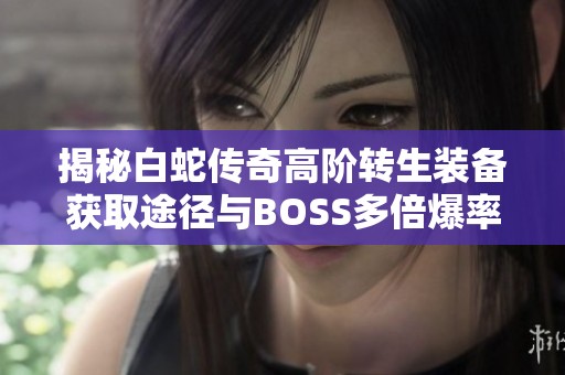 揭秘白蛇传奇高阶转生装备获取途径与BOSS多倍爆率掉落详情