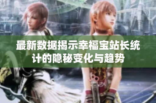 最新数据揭示幸福宝站长统计的隐秘变化与趋势
