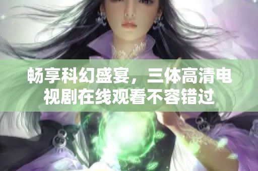 畅享科幻盛宴，三体高清电视剧在线观看不容错过