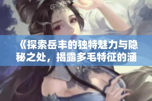 《探索岳丰的独特魅力与隐秘之处，揭露多毛特征的涵义》