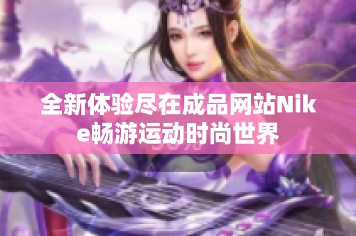全新体验尽在成品网站Nike畅游运动时尚世界
