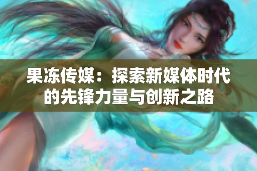 果冻传媒：探索新媒体时代的先锋力量与创新之路